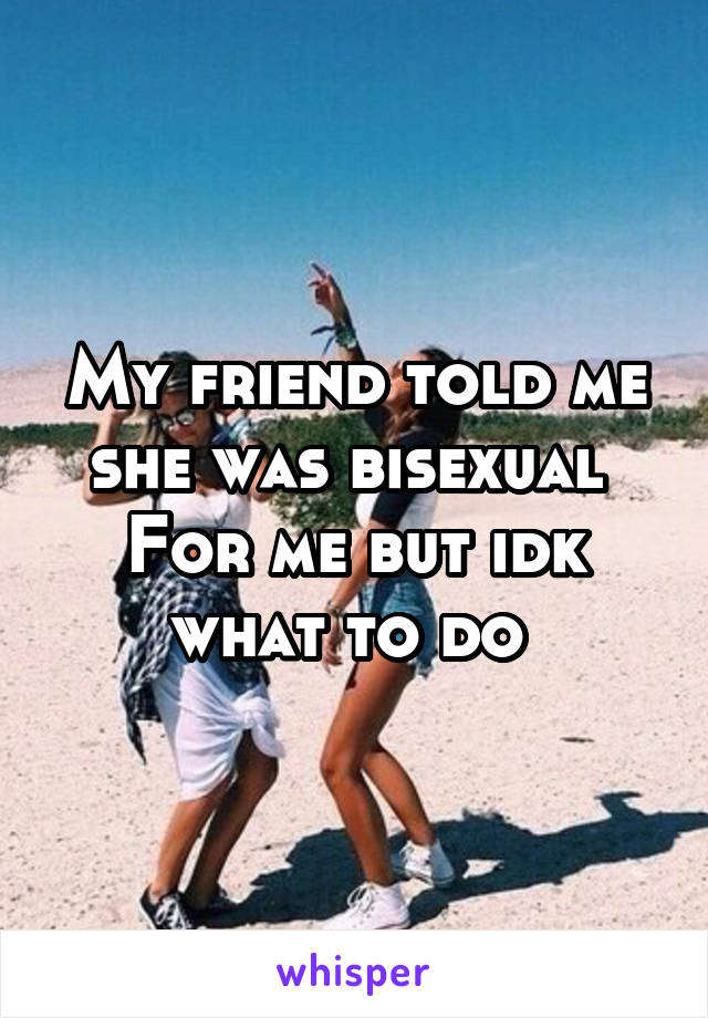 My friend told me she was bisexual 
For me but idk what to do 