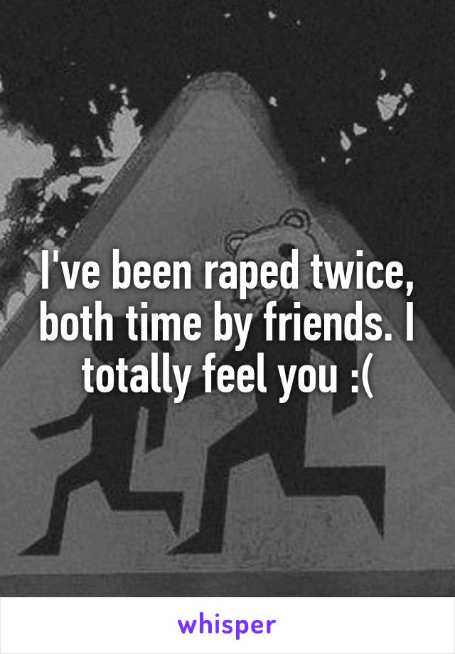 I've been raped twice, both time by friends. I totally feel you :(