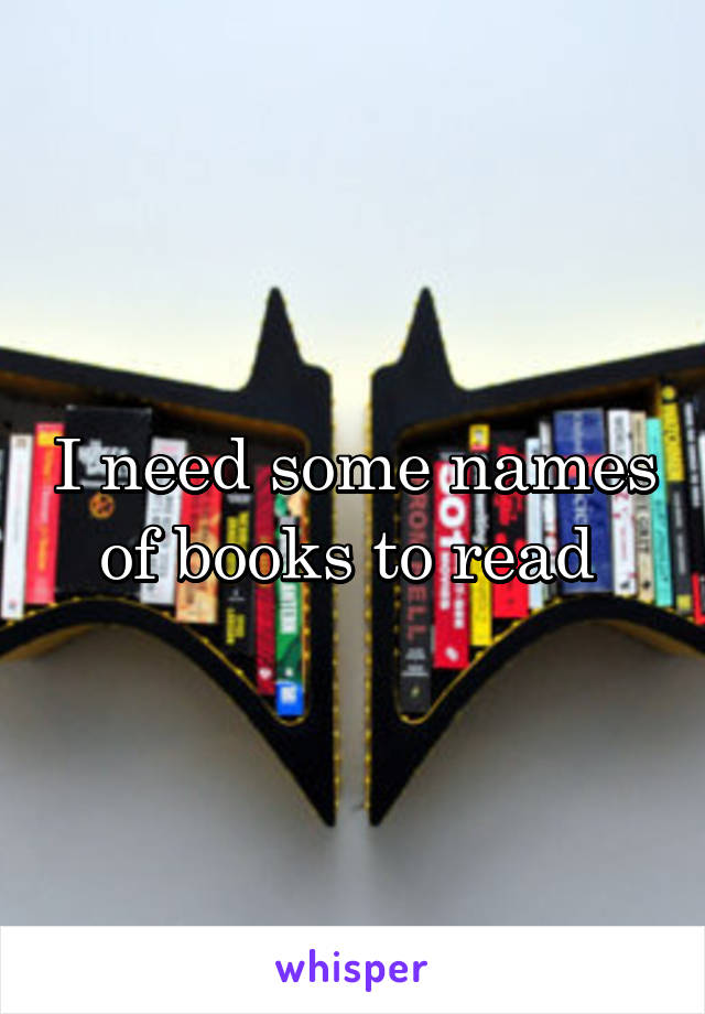 I need some names of books to read 