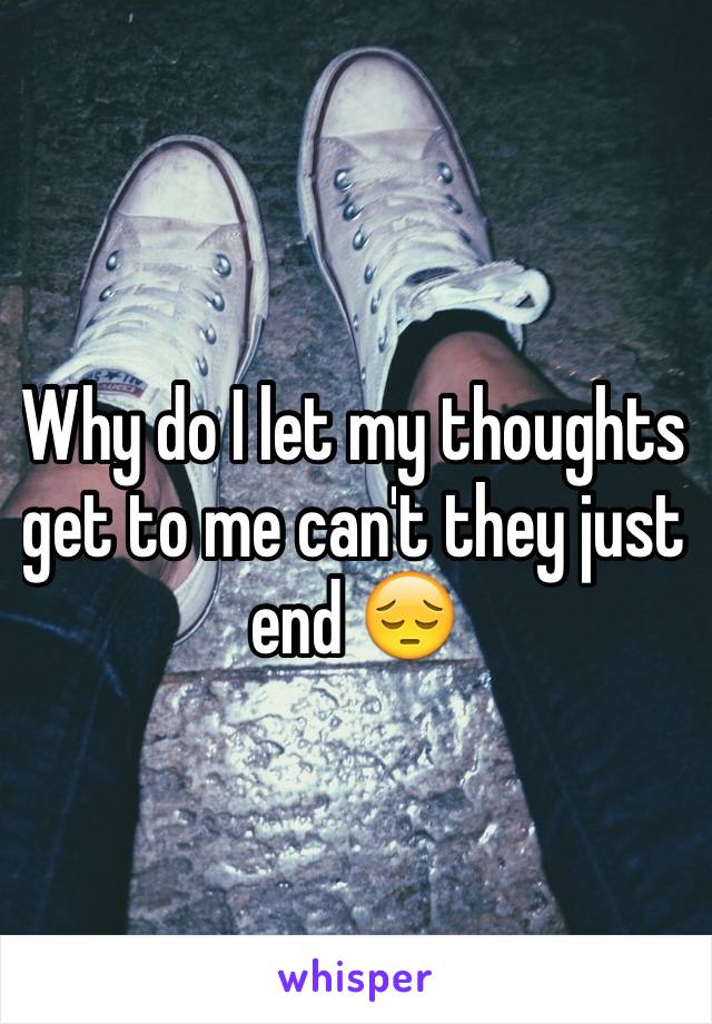 Why do I let my thoughts get to me can't they just end 😔