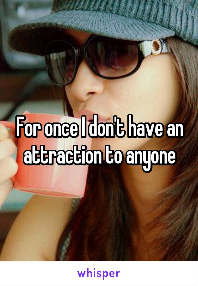 For once I don't have an attraction to anyone