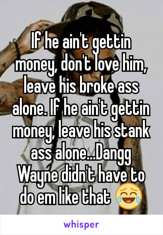 If he ain't gettin money, don't love him, leave his broke ass alone. If he ain't gettin money, leave his stank ass alone...Dangg Wayne didn't have to do em like that 😂