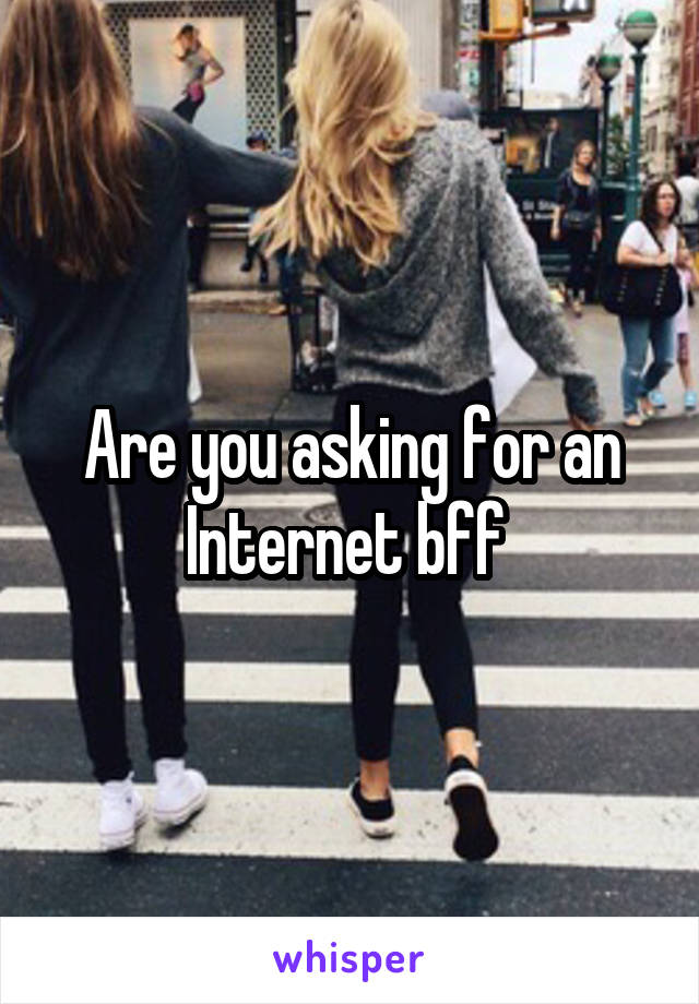 Are you asking for an Internet bff 