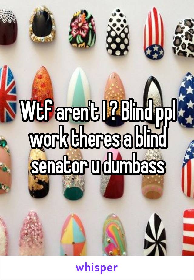 Wtf aren't I ? Blind ppl work theres a blind senator u dumbass