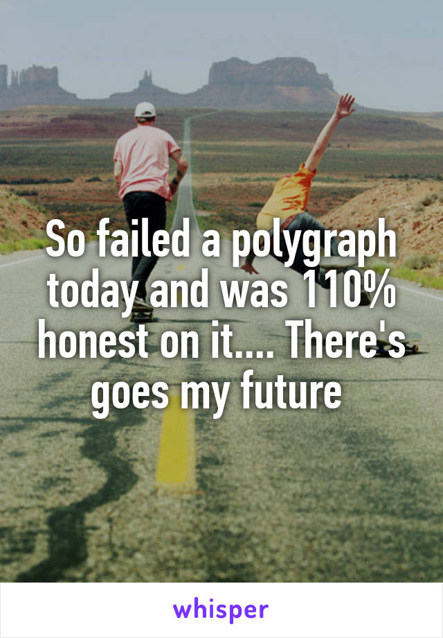 So failed a polygraph today and was 110% honest on it.... There's goes my future 