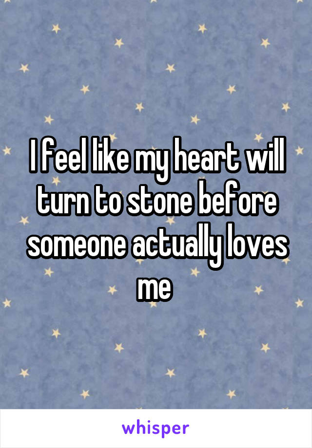 I feel like my heart will turn to stone before someone actually loves me 