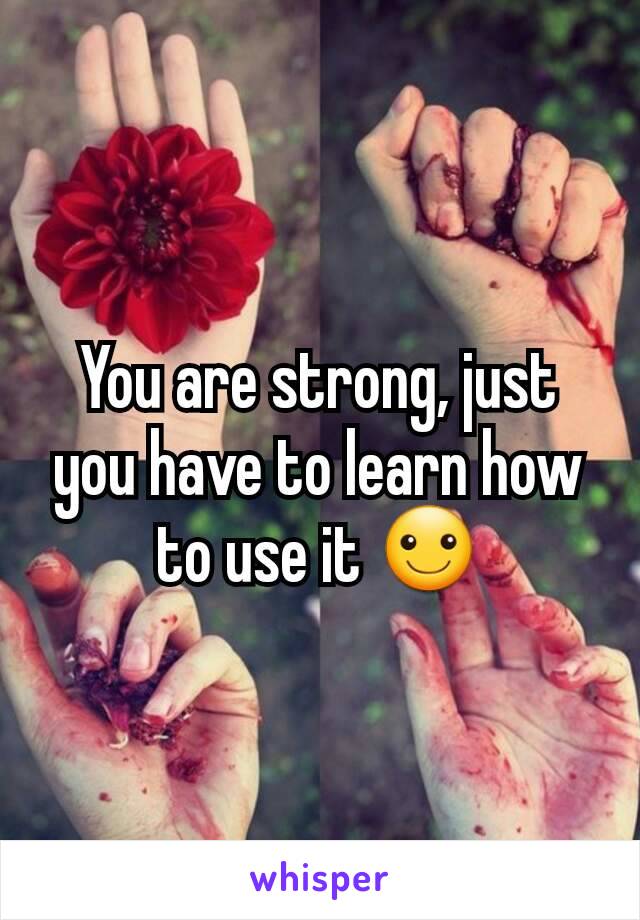 You are strong, just you have to learn how to use it ☺