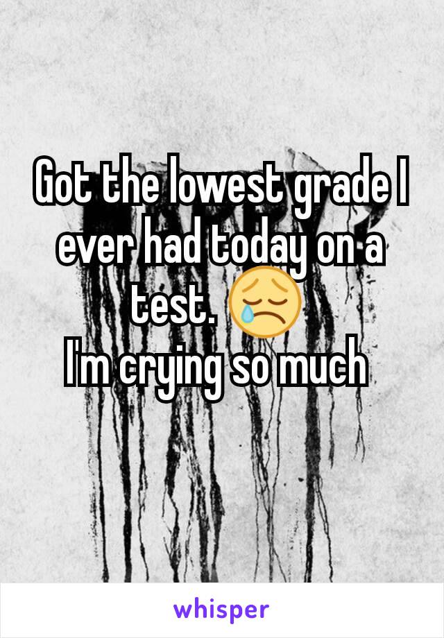 Got the lowest grade I ever had today on a test. 😢 
I'm crying so much 