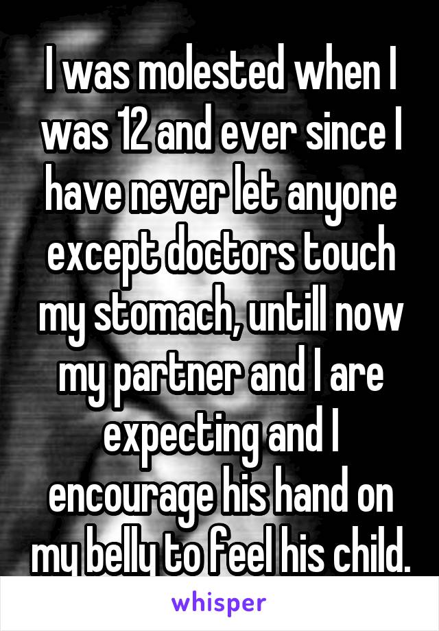 I was molested when I was 12 and ever since I have never let anyone except doctors touch my stomach, untill now my partner and I are expecting and I encourage his hand on my belly to feel his child.