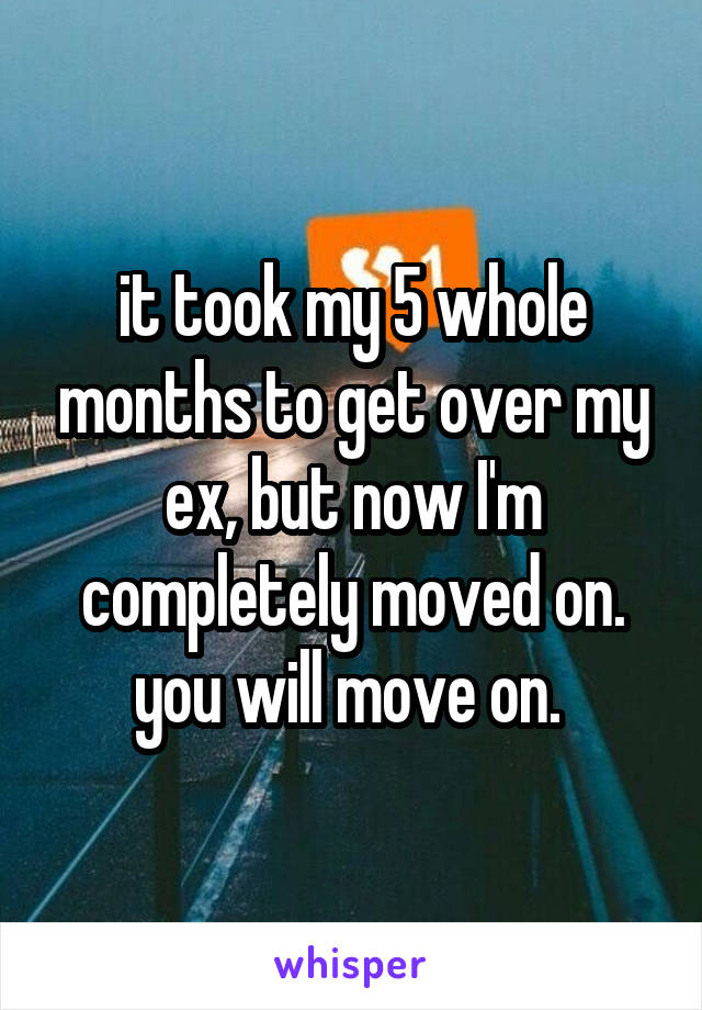 it took my 5 whole months to get over my ex, but now I'm completely moved on. you will move on. 