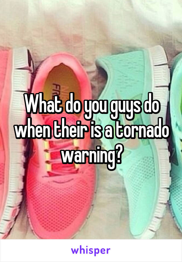 What do you guys do when their is a tornado warning?