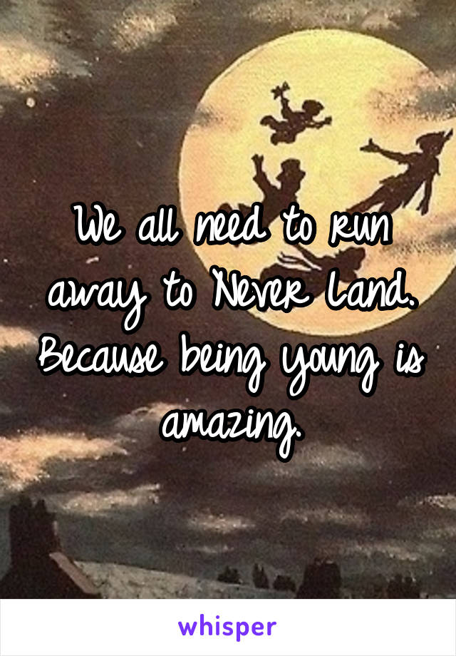 We all need to run away to Never Land. Because being young is amazing.