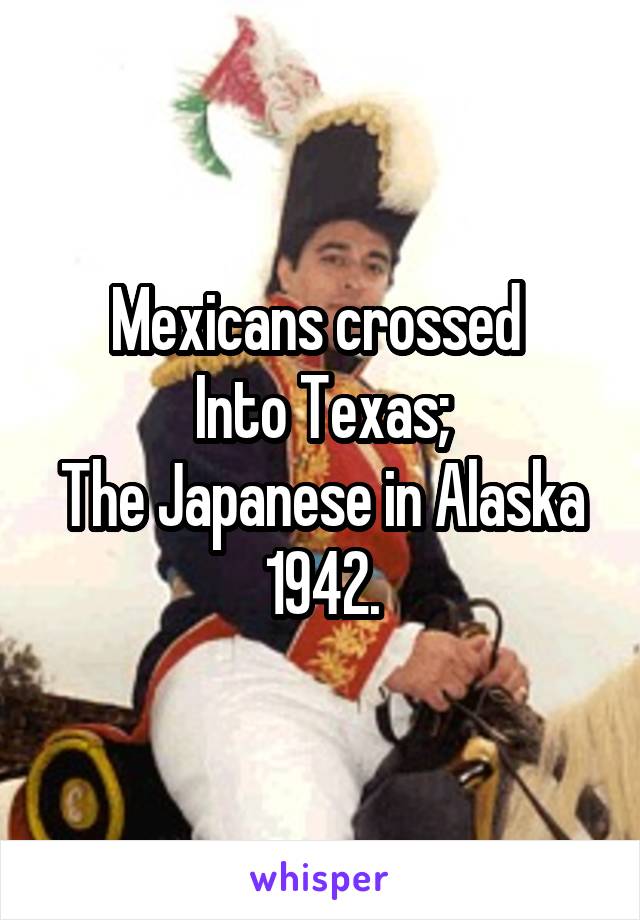 Mexicans crossed 
Into Texas;
The Japanese in Alaska
1942.