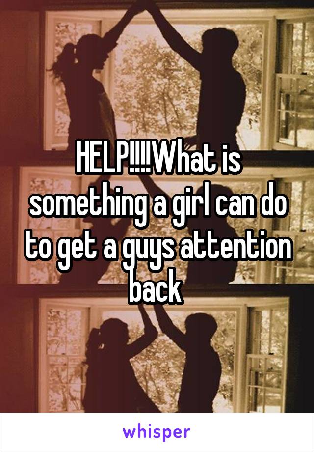 HELP!!!!What is something a girl can do to get a guys attention back 