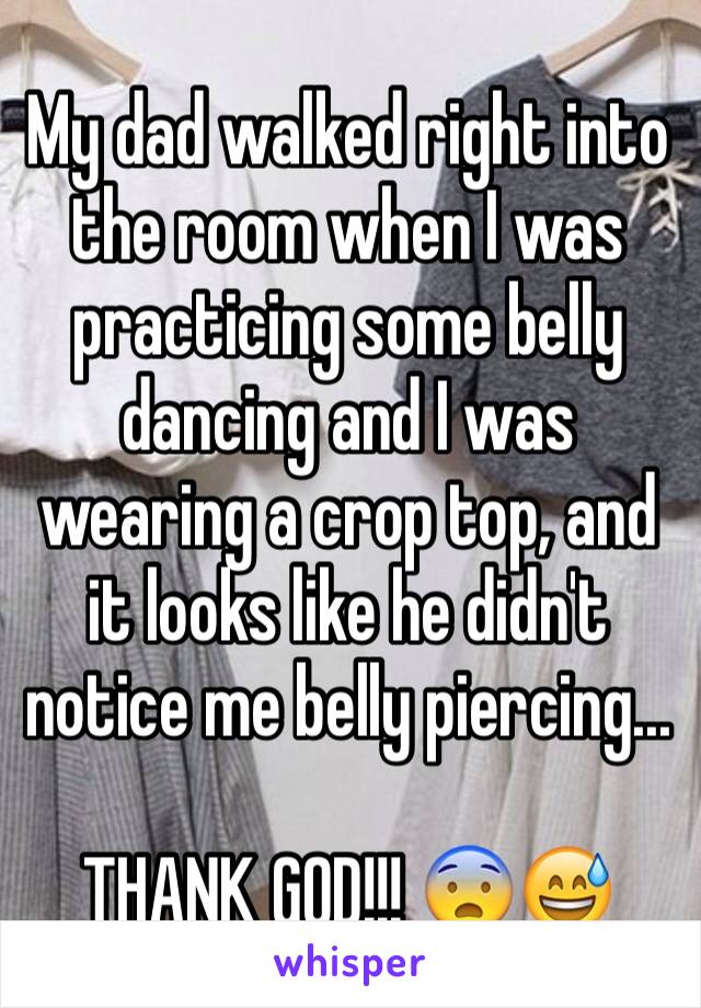 My dad walked right into the room when I was practicing some belly dancing and I was wearing a crop top, and it looks like he didn't notice me belly piercing... 

THANK GOD!!! 😨😅