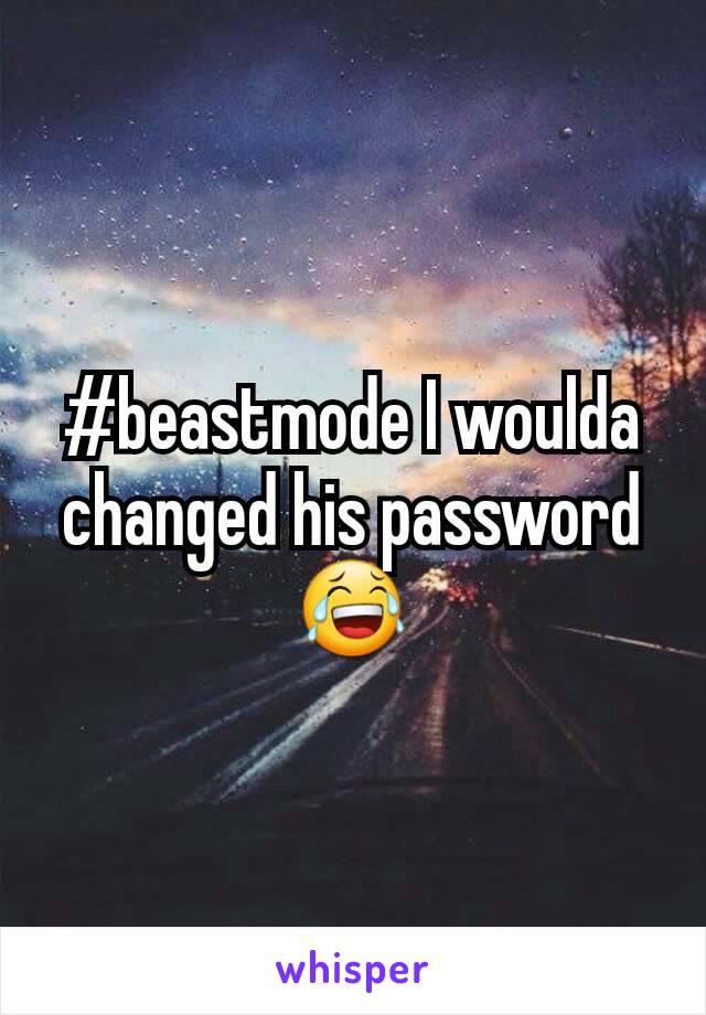 #beastmode I woulda changed his password 😂