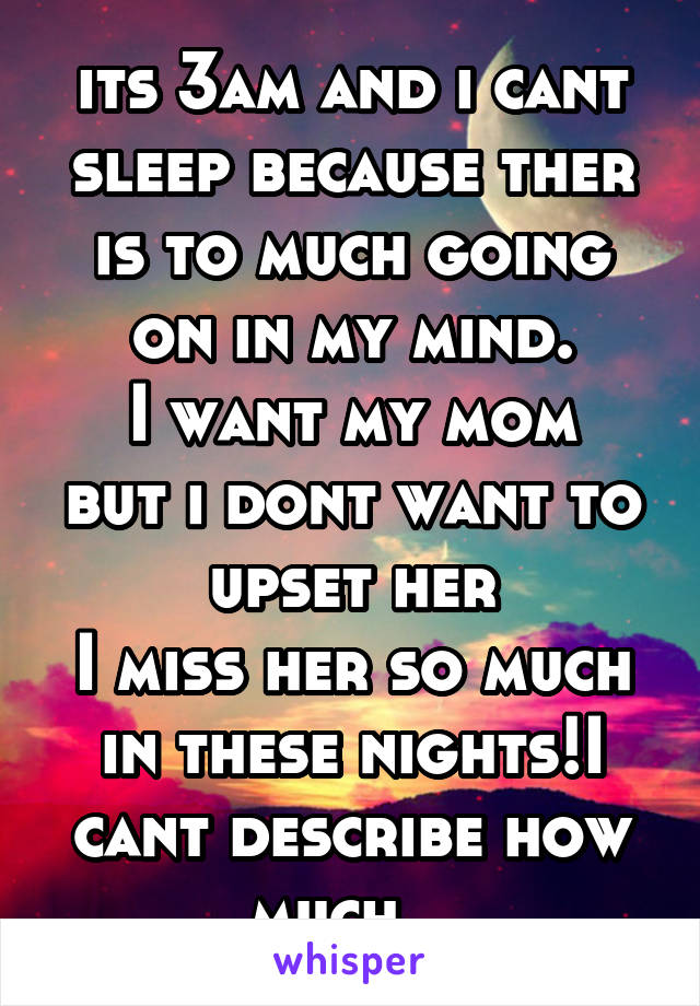 its 3am and i cant sleep because ther is to much going on in my mind.
I want my mom but i dont want to upset her
I miss her so much in these nights!I cant describe how much.. 