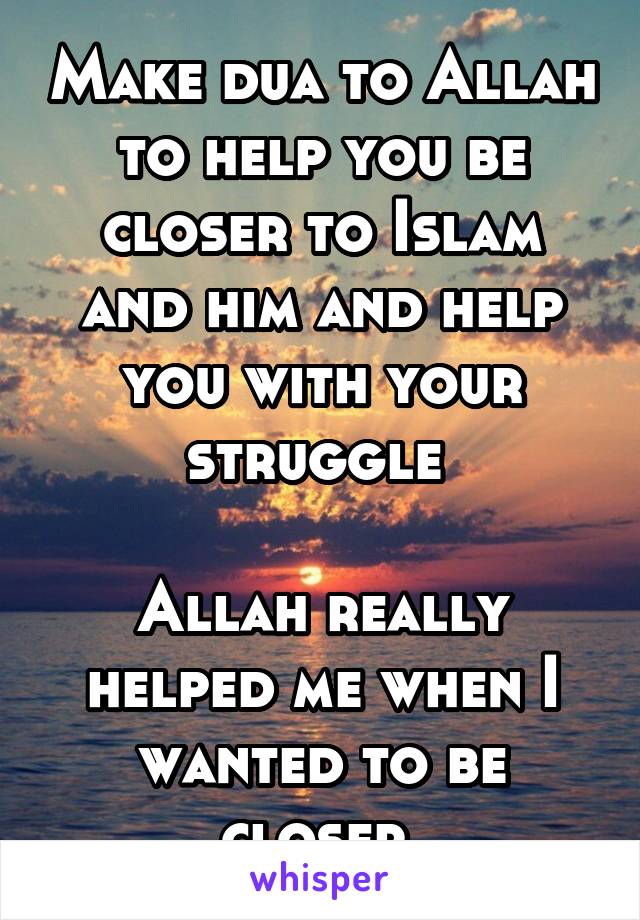 Make dua to Allah to help you be closer to Islam and him and help you with your struggle 

Allah really helped me when I wanted to be closer 