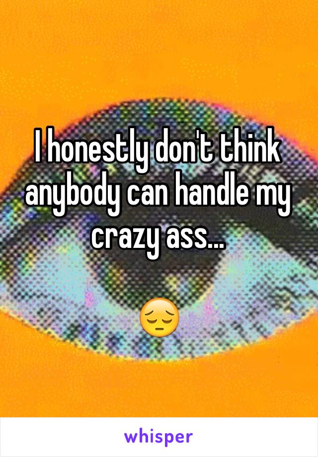 I honestly don't think anybody can handle my crazy ass... 

😔