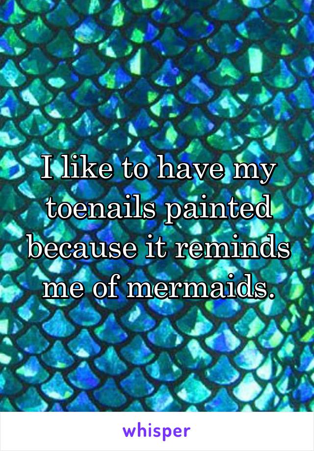 I like to have my toenails painted because it reminds me of mermaids.