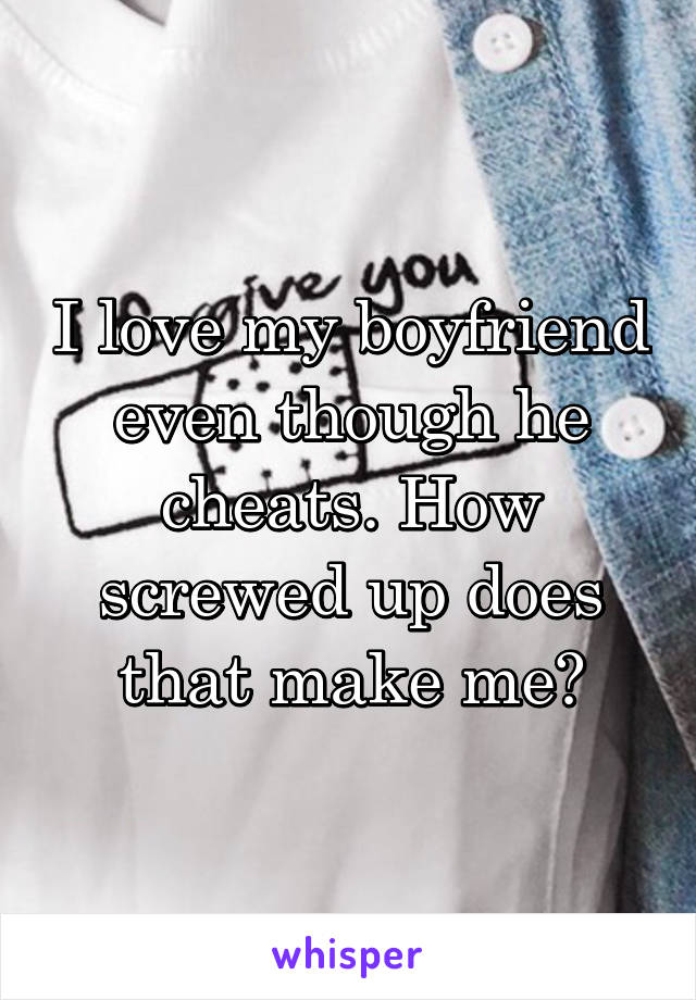 I love my boyfriend even though he cheats. How screwed up does that make me?