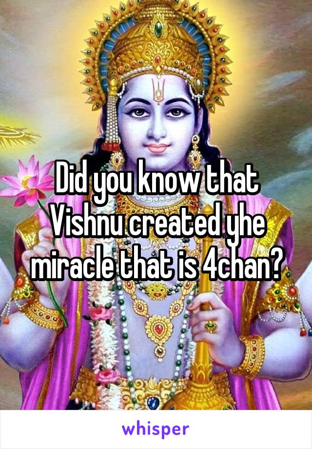 Did you know that
Vishnu created yhe miracle that is 4chan?