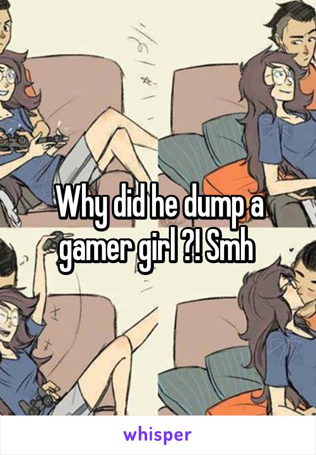 Why did he dump a gamer girl ?! Smh 