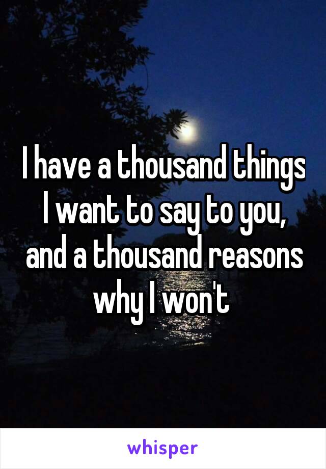 I have a thousand things I want to say to you, and a thousand reasons why I won't 