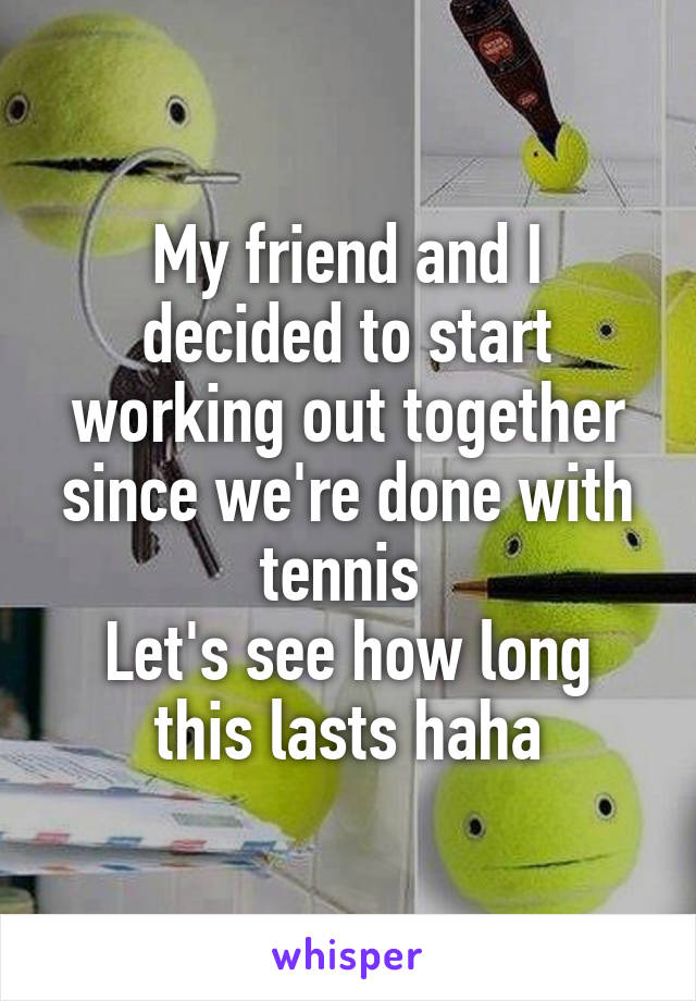 My friend and I decided to start working out together since we're done with tennis 
Let's see how long this lasts haha