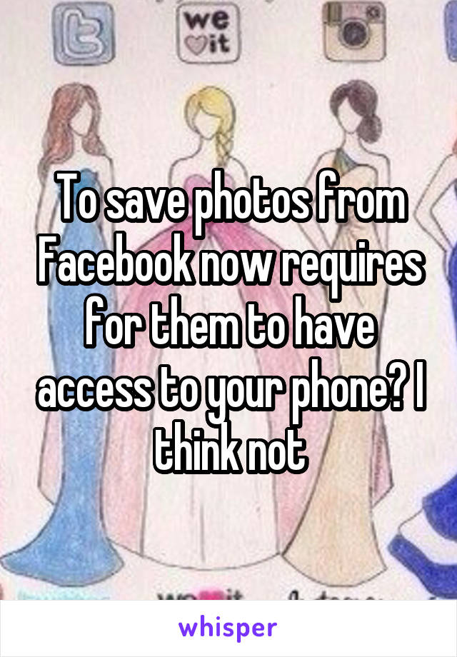 To save photos from Facebook now requires for them to have access to your phone? I think not