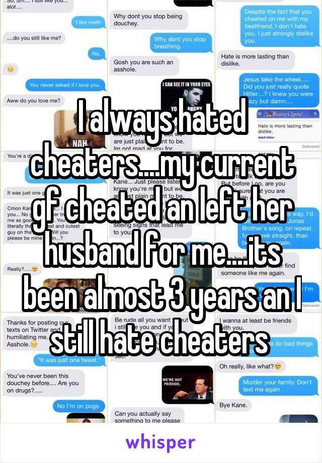 I always hated cheaters....my current gf cheated an left her husband for me....its been almost 3 years an I still hate cheaters 