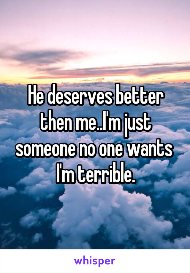 He deserves better then me..I'm just someone no one wants 
I'm terrible.