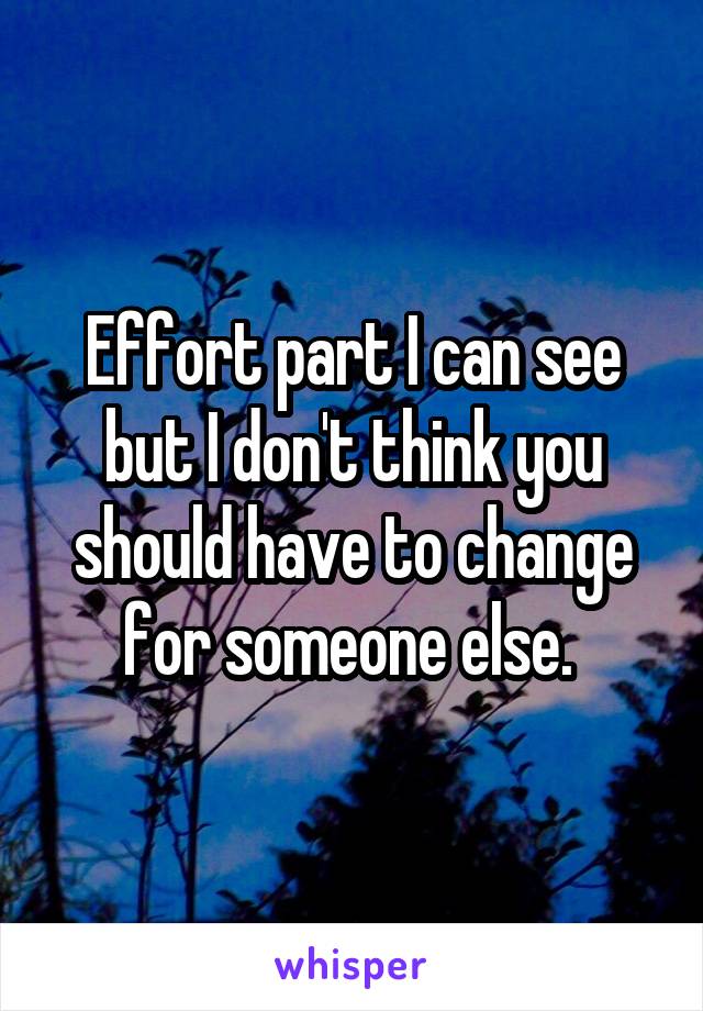 Effort part I can see but I don't think you should have to change for someone else. 