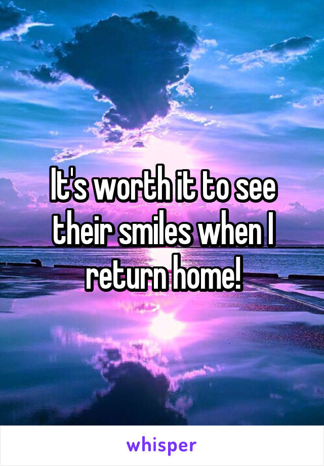 It's worth it to see their smiles when I return home!