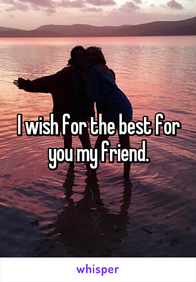 I wish for the best for you my friend.