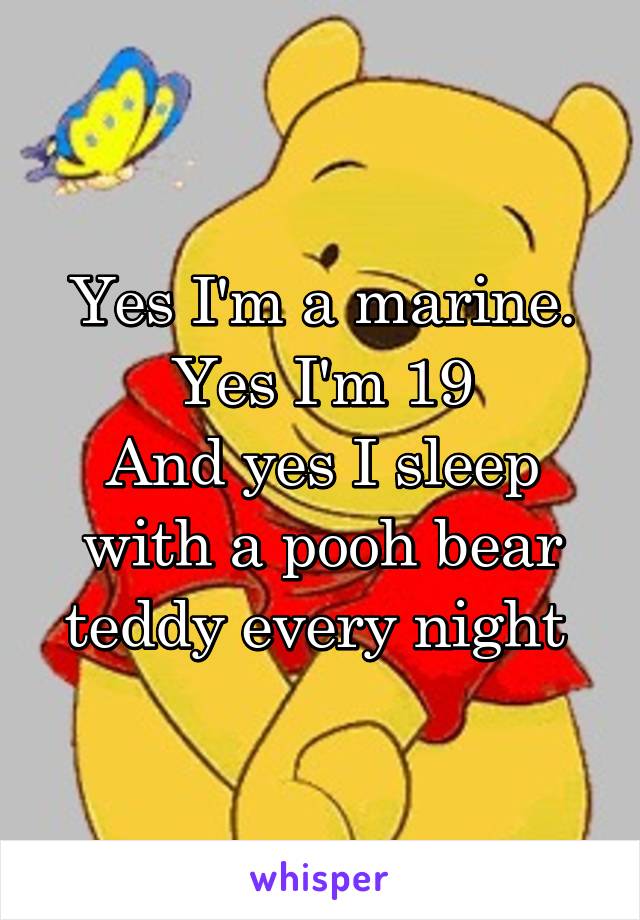 Yes I'm a marine. Yes I'm 19
And yes I sleep with a pooh bear teddy every night 