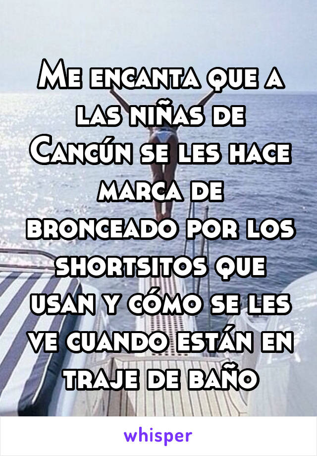 Me encanta que a las niñas de Cancún se les hace marca de bronceado por los shortsitos que usan y cómo se les ve cuando están en traje de baño