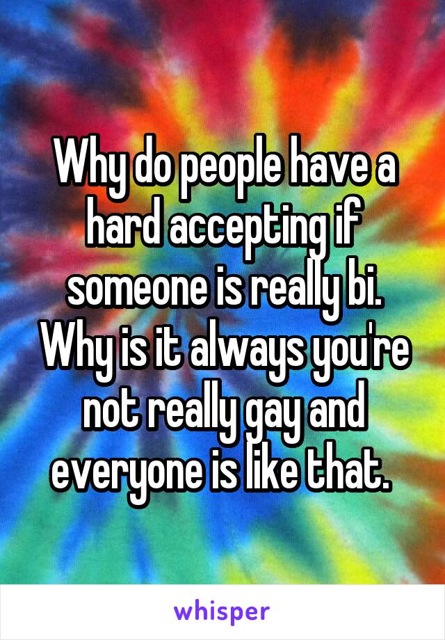 Why do people have a hard accepting if someone is really bi. Why is it always you're not really gay and everyone is like that. 