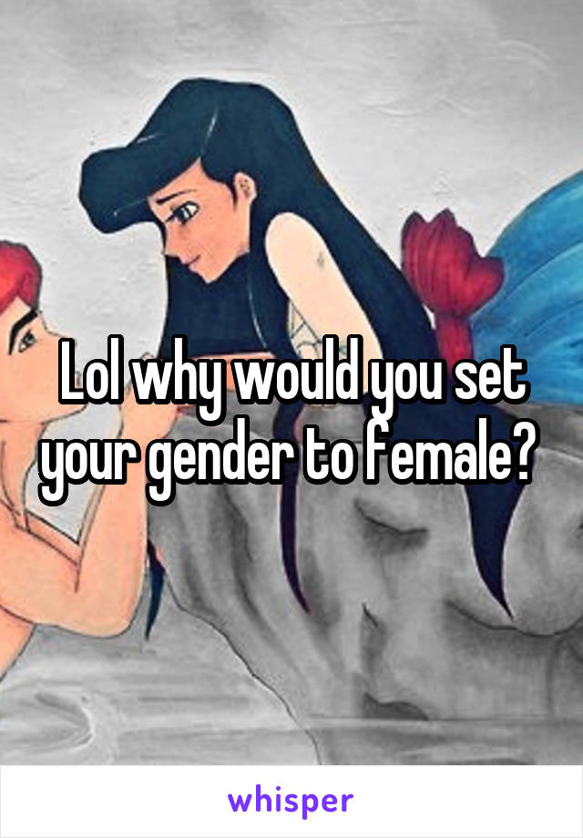 Lol why would you set your gender to female? 