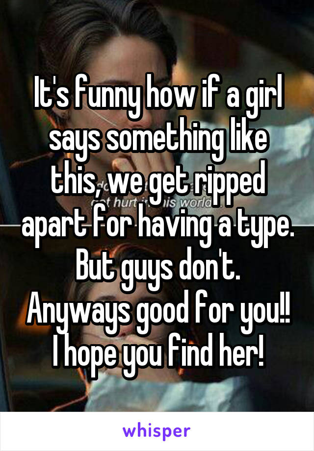 It's funny how if a girl says something like this, we get ripped apart for having a type. But guys don't. Anyways good for you!! I hope you find her!