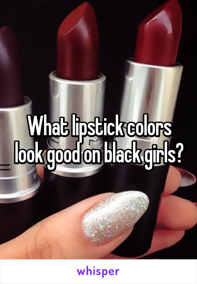 What lipstick colors look good on black girls?