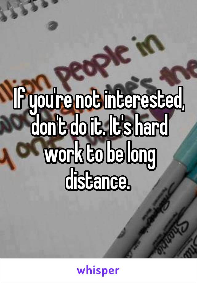 If you're not interested, don't do it. It's hard work to be long distance. 