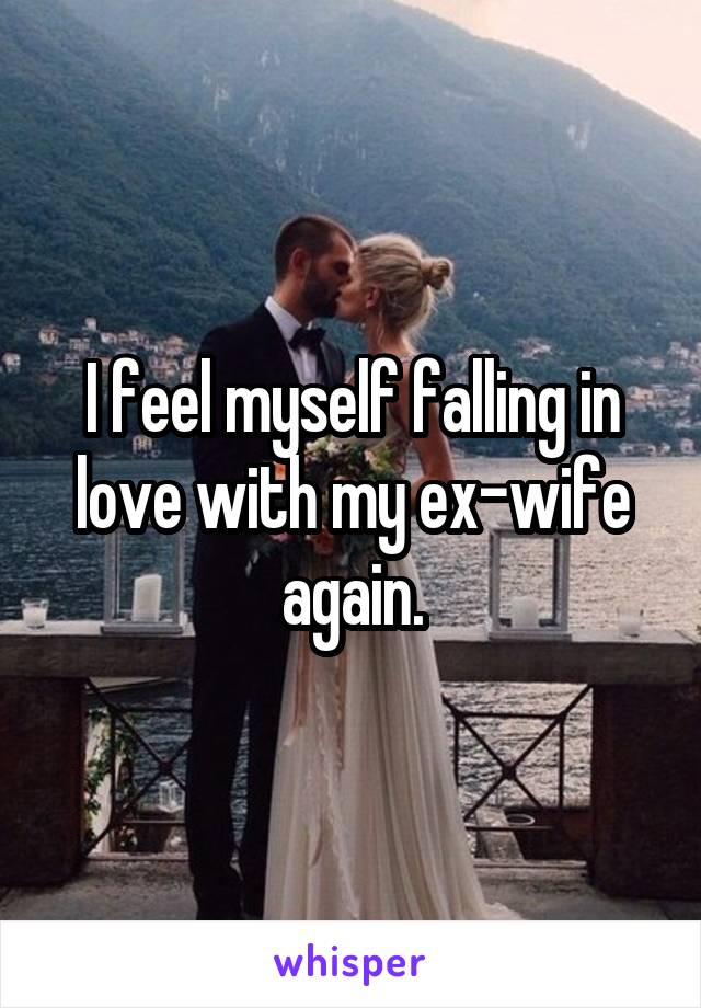 I feel myself falling in love with my ex-wife again.