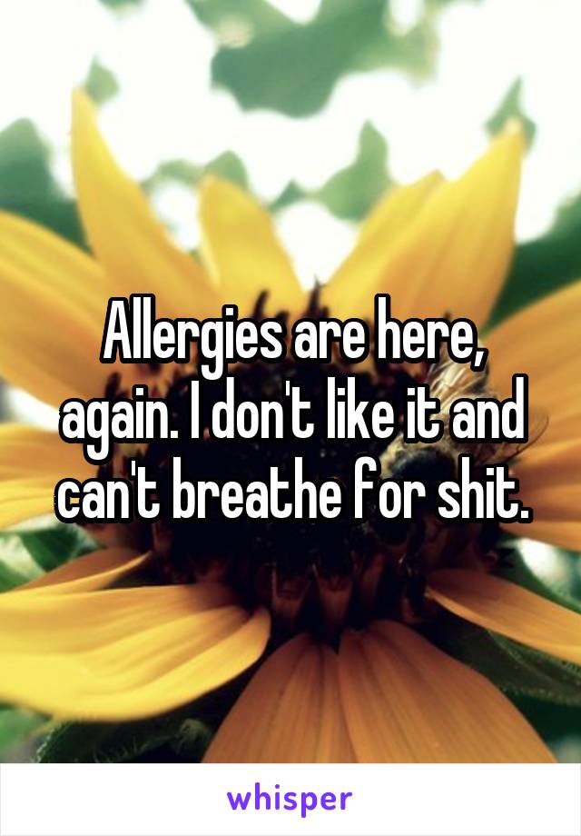 Allergies are here, again. I don't like it and can't breathe for shit.