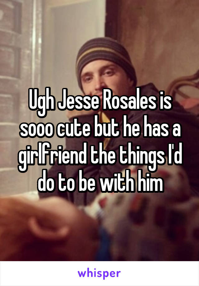 Ugh Jesse Rosales is sooo cute but he has a girlfriend the things I'd do to be with him