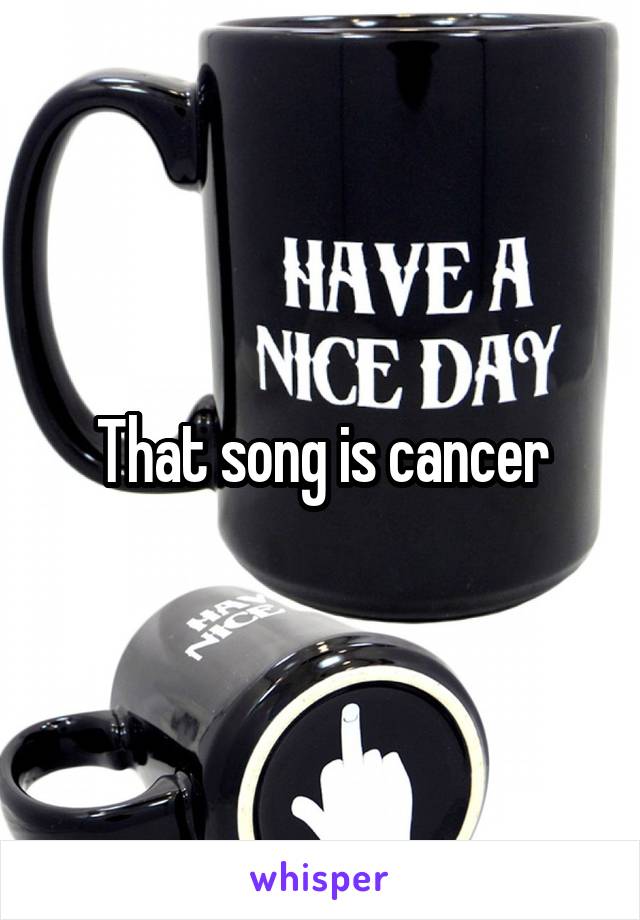 That song is cancer