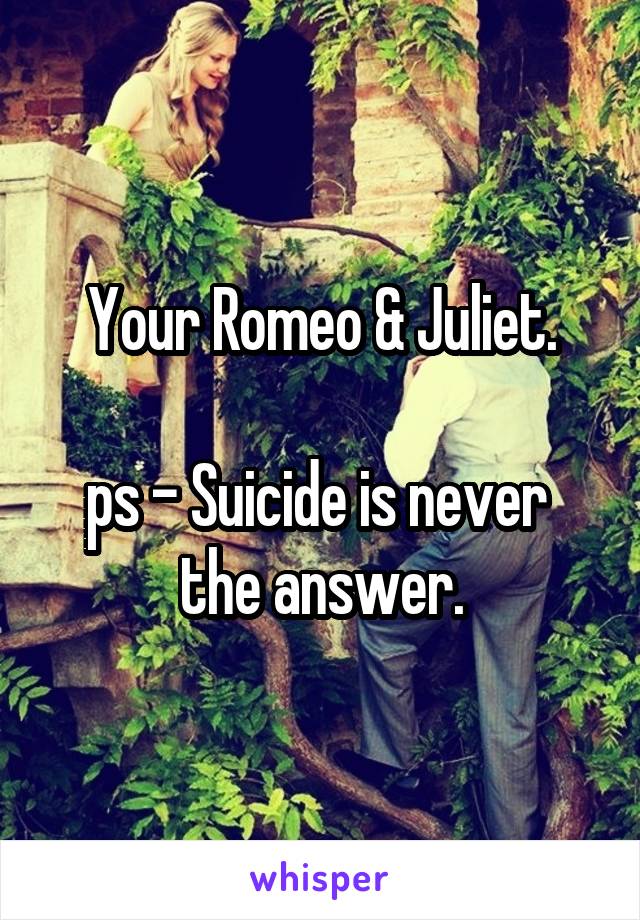 Your Romeo & Juliet.

ps - Suicide is never 
the answer.