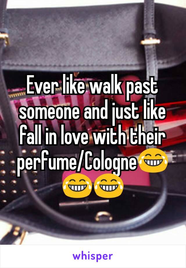 Ever like walk past someone and just like fall in love with their perfume/Cologne😂😂😂