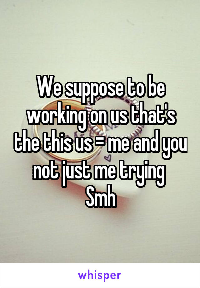 We suppose to be working on us that's the this us = me and you not just me trying 
Smh