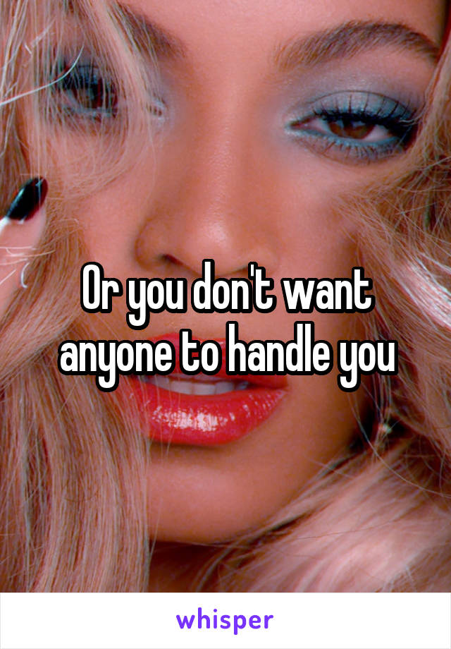 Or you don't want anyone to handle you